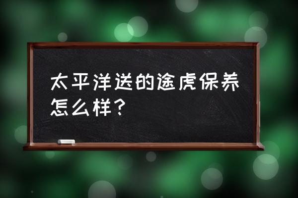 途虎电动车保养 太平洋送的途虎保养怎么样？