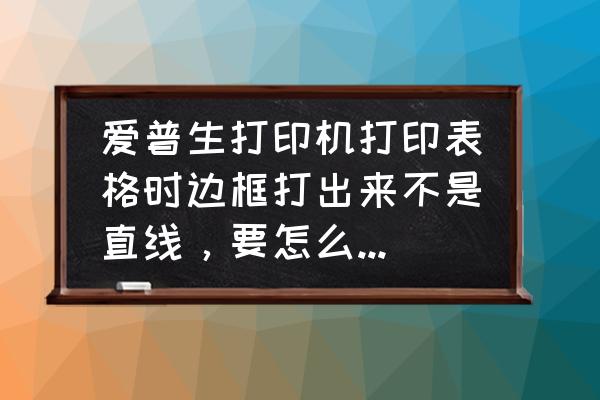 爱普生打印机打印有重影怎么解决 爱普生打印机打印表格时边框打出来不是直线，要怎么才能调回去？