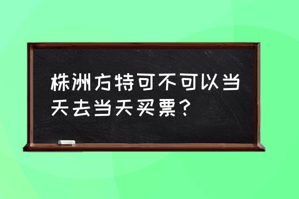 株洲方特旅游攻略一日游价格 株洲方特可不可以当天去当天买票？