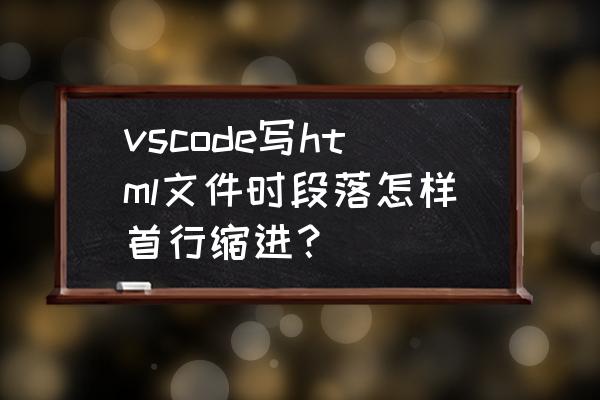 vscode如何调节空格的大小 vscode写html文件时段落怎样首行缩进？