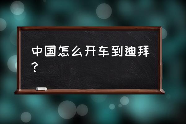 迪拜旅游如何自由行 中国怎么开车到迪拜？