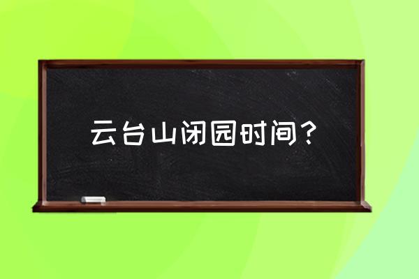 云台山适合晚上玩吗 云台山闭园时间？