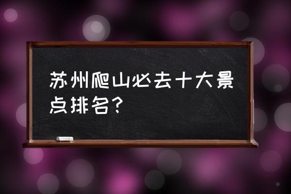 苏州100个必去景点 苏州爬山必去十大景点排名？