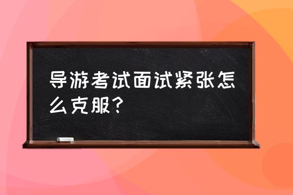 导游怎么接待情绪不好的游客 导游考试面试紧张怎么克服？