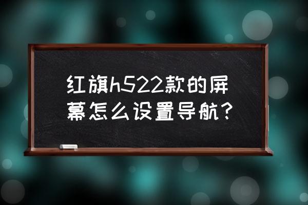 红旗h5中控屏怎么联网 红旗h522款的屏幕怎么设置导航？