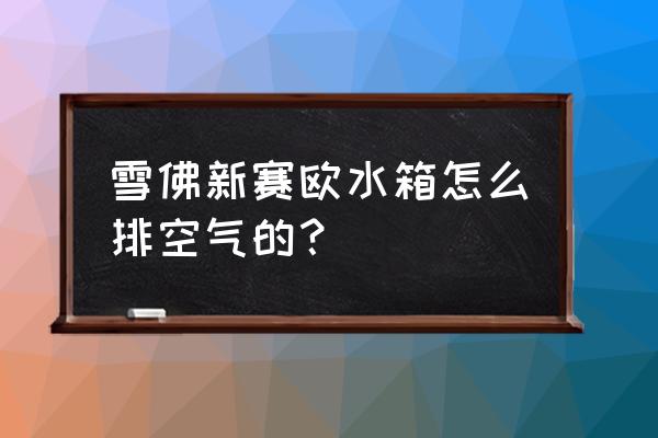 赛欧更换暖风水箱教程 雪佛新赛欧水箱怎么排空气的？