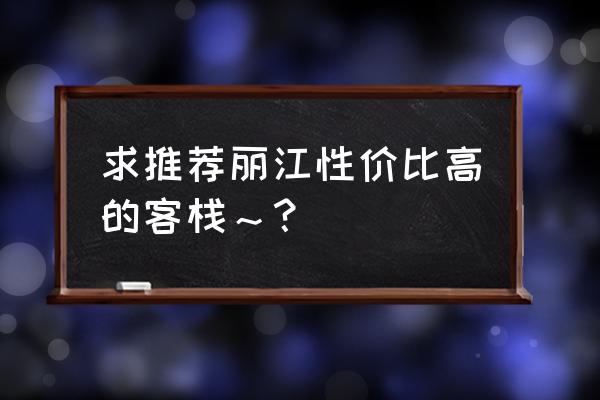 宾馆住宿丽江哪里便宜又好 求推荐丽江性价比高的客栈～？