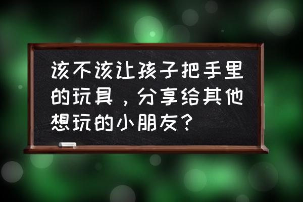 小型儿童商场游乐设备有哪些 该不该让孩子把手里的玩具，分享给其他想玩的小朋友？