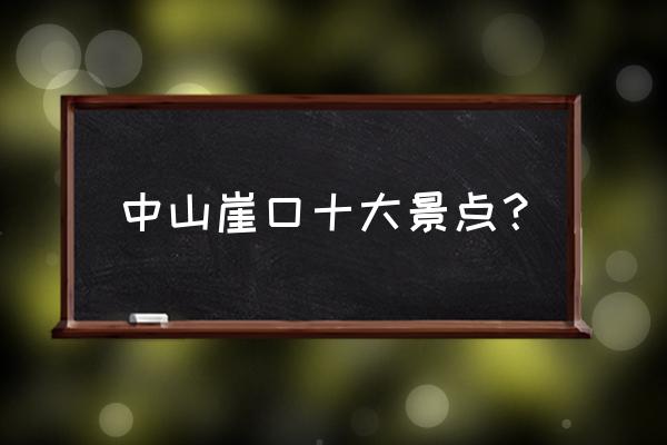 广东中山必去景点推荐 中山崖口十大景点？