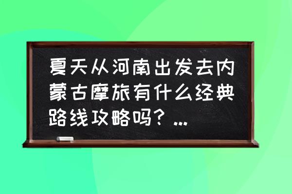 仰望星空的兔头 夏天从河南出发去内蒙古摩旅有什么经典路线攻略吗？谢谢了？