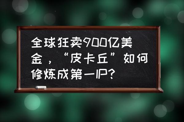 画画卡通人物皮卡丘 全球狂卖900亿美金，“皮卡丘”如何修炼成第一IP？