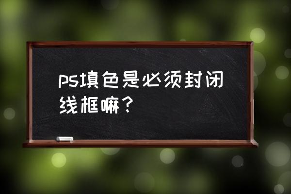 ps怎么填色更真实 ps填色是必须封闭线框嘛？