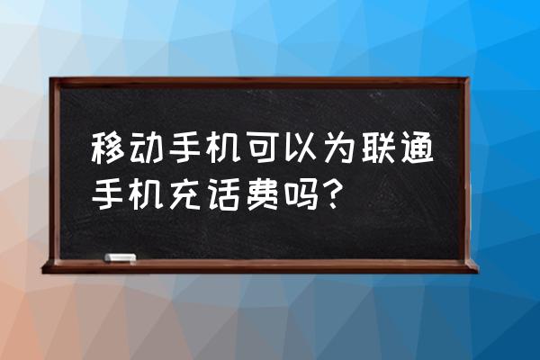 移动公司怎么给自己的电话充值 移动手机可以为联通手机充话费吗？