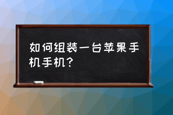 怎样组装一台苹果手机最便宜 如何组装一台苹果手机手机？