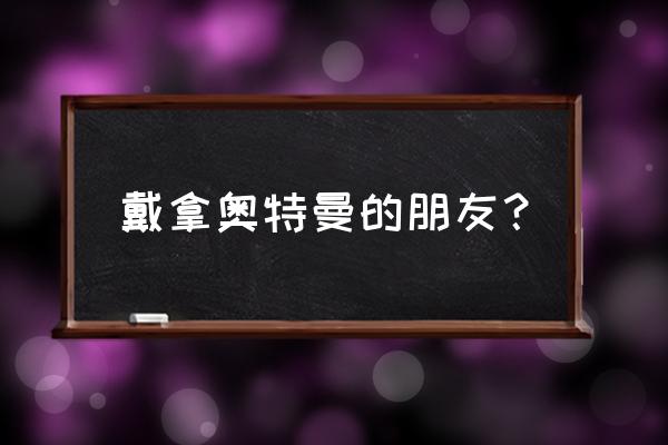 迪迦奥特曼星光战士游戏 戴拿奥特曼的朋友？