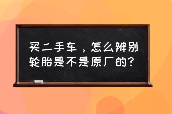 二手车轮胎怎么挑选 买二手车，怎么辨别轮胎是不是原厂的？