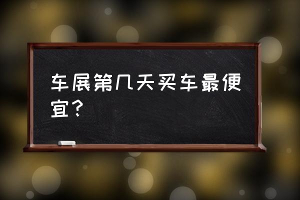 车展购车攻略及费用 车展第几天买车最便宜？