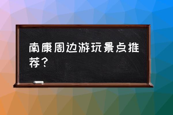 赣州有哪些好玩的旅游景点 南康周边游玩景点推荐？