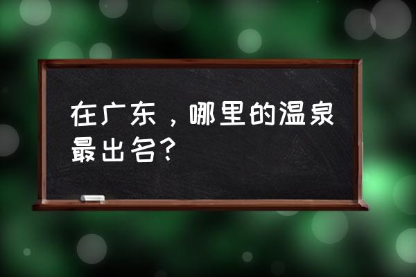 广东25个纯天然温泉详细攻略 在广东，哪里的温泉最出名？