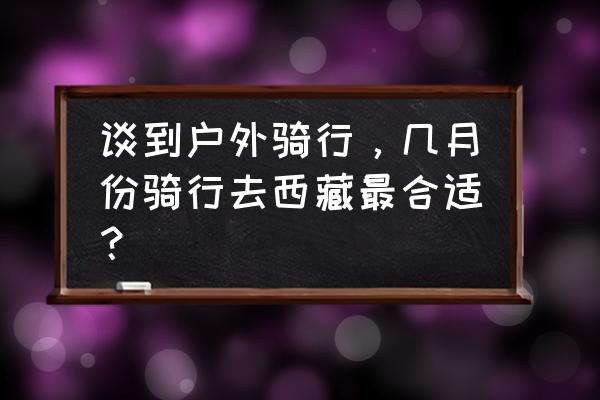 什么时候骑摩托车进藏最好 谈到户外骑行，几月份骑行去西藏最合适？