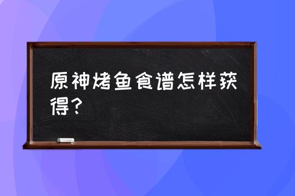 原神哪里可以买到料理食谱 原神烤鱼食谱怎样获得？