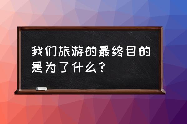 旅游规划理念的理解 我们旅游的最终目的是为了什么？