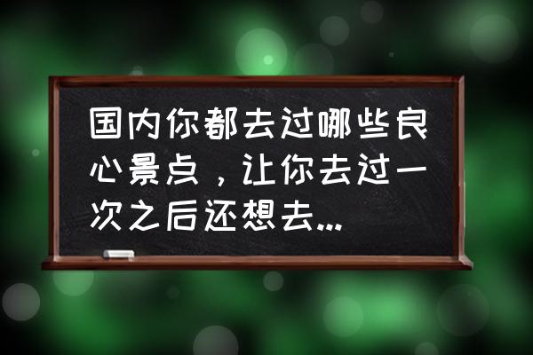 水果乐游online 国内你都去过哪些良心景点，让你去过一次之后还想去第二次？