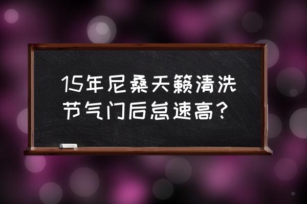 汽车怠速提高有什么坏处 15年尼桑天籁清洗节气门后怠速高？