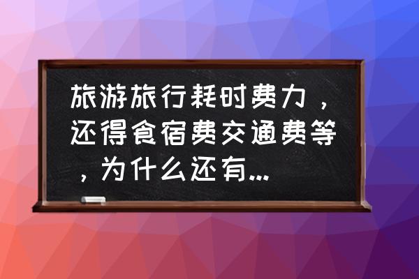 现在放假了想出去旅游好吗 旅游旅行耗时费力，还得食宿费交通费等，为什么还有很多人愿意去？