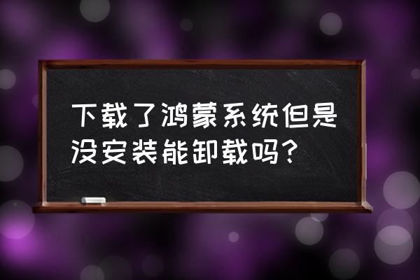 鸿蒙系统怎么把通知变成右侧下拉 下载了鸿蒙系统但是没安装能卸载吗？