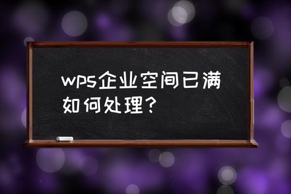 wps云空间已满怎么解决 wps企业空间已满如何处理？