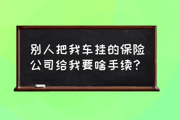 车被自己刮了走保险需要什么证件 别人把我车挂的保险公司给我要啥手续？