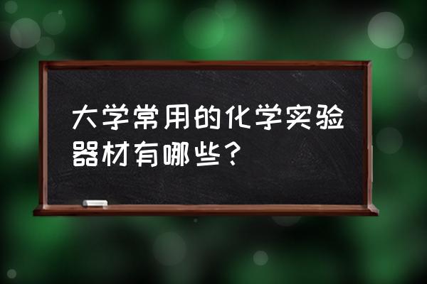 哪种玻璃仪器不能加热烘干 大学常用的化学实验器材有哪些？