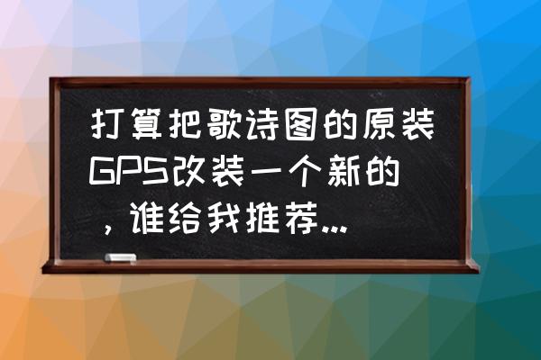 歌诗图蓝牙怎么放歌 打算把歌诗图的原装GPS改装一个新的，谁给我推荐一款靠谱点的？