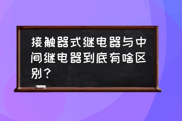 接触器和继电器的区别 接触器式继电器与中间继电器到底有啥区别？