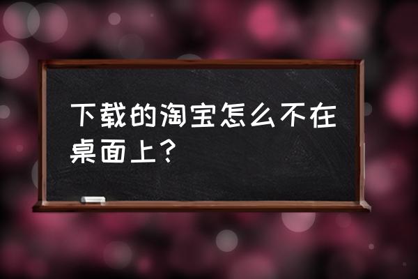 桌面图标显示淘宝网 下载的淘宝怎么不在桌面上？