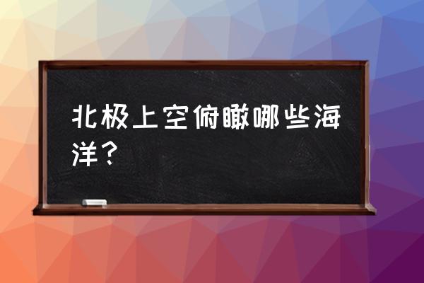 在哪能看到格陵兰 北极上空俯瞰哪些海洋？