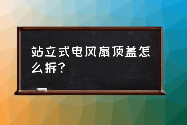 风扇的头怎么拆下来 站立式电风扇顶盖怎么拆？