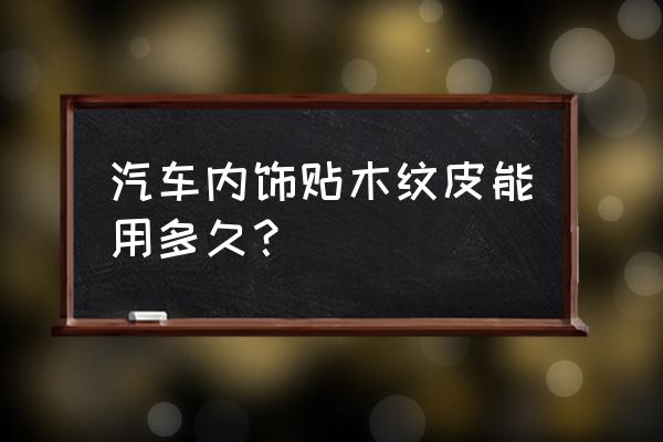 你的车膜寿命多久 汽车内饰贴木纹皮能用多久？