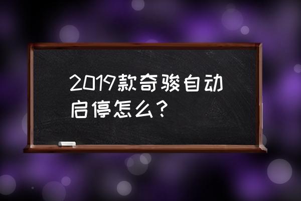 奇骏自动启停永久关闭方法 2019款奇骏自动启停怎么？