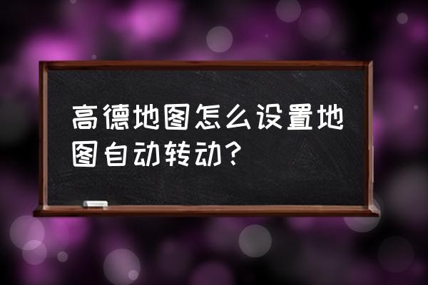 高德导航地图怎么显示方向 高德地图怎么设置地图自动转动？