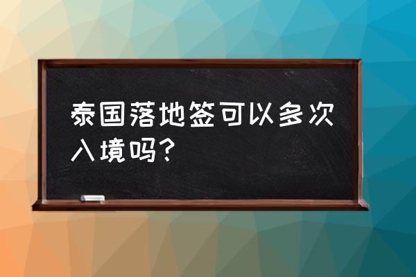 泰国签证超详细攻略入境一步到位 泰国落地签可以多次入境吗？