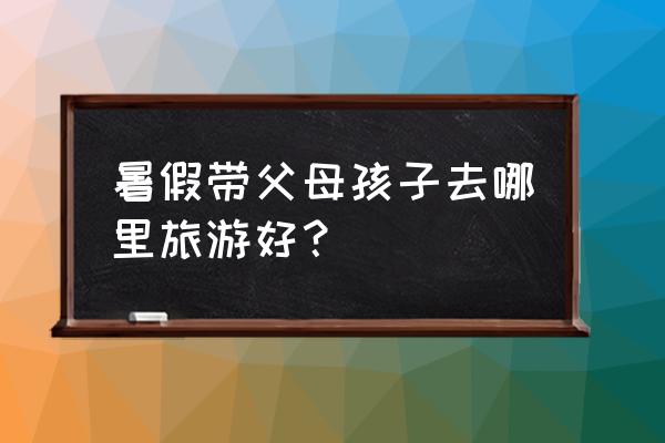 史上最全旅游攻略别说我没告诉你 暑假带父母孩子去哪里旅游好？