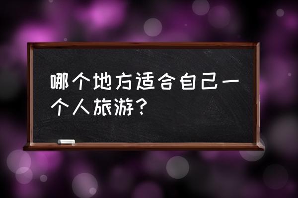 毕业旅行可以去哪种地方 哪个地方适合自己一个人旅游？