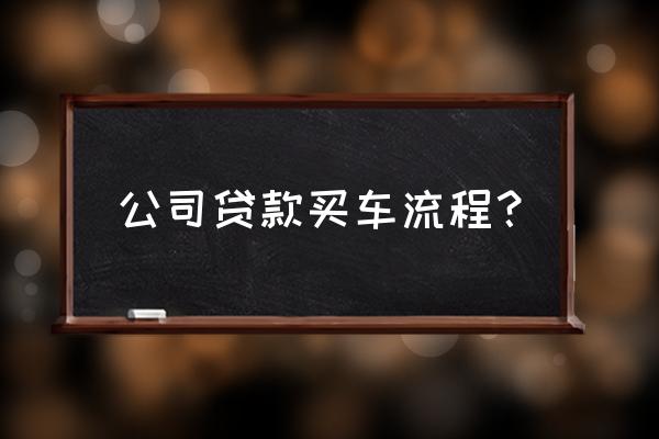 汽车贷款流程怎么走 公司贷款买车流程？