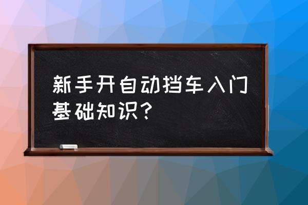 新手怎样开自动挡汽车 新手开自动挡车入门基础知识？