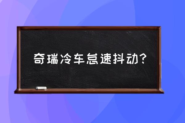 皇冠踩刹车车身抖动是什么原因 奇瑞冷车怠速抖动？