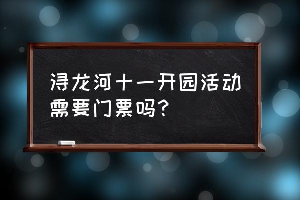 浔龙河生态艺术小镇门票多少钱 浔龙河十一开园活动需要门票吗？