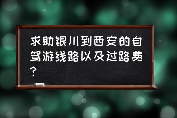 西安到宁夏自驾游最佳路线图 求助银川到西安的自驾游线路以及过路费？