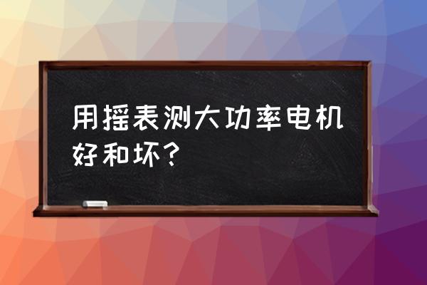 怎么测量大小电机的好坏 用摇表测大功率电机好和坏？